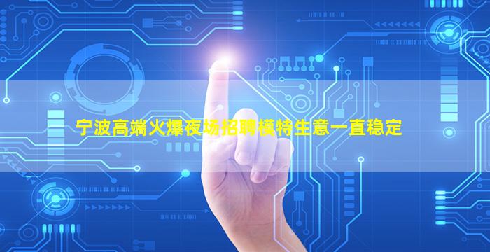 宁波高端火爆夜场招聘模特生意一直稳定